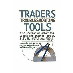 Traders Troubleshooting Tools: A Collection of Aphorisms, Quotes and Trading Tips, Paperback - Bill M. Williams Phd imagine