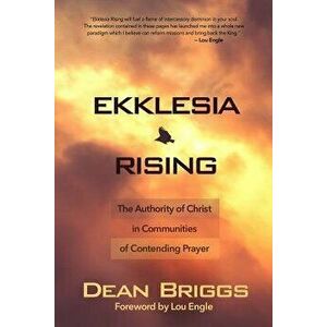Ekklesia Rising: The Authority of Christ in Communities of Contending Prayer, Paperback - Dean Briggs imagine