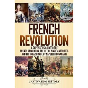 French Revolution: A Captivating Guide to the French Revolution, the Life of Marie Antoinette and the Impact Made by Napoleon Bonaparte, Paperback - C imagine