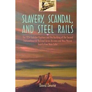 Slavery, Scandal, and Steel Rails: The 1854 Gadsden Purchase and the Building of the Second Transcontinental Railroad Across Arizona and New Mexico Tw imagine
