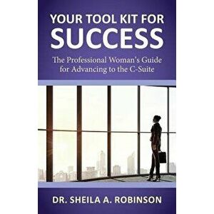 Your Tool Kit for Success: The Professional Woman's Guide for Advancing to the C-Suite, Paperback - Sheila a. Robinson imagine