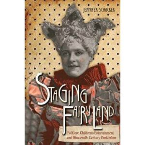 Staging Fairyland: Folklore, Children's Entertainment, and Nineteenth-Century Pantomime, Paperback - Jennifer Schacker imagine