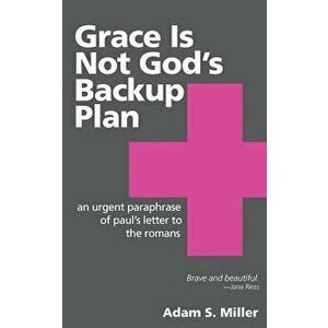 Grace Is Not God's Backup Plan: An Urgent Paraphrase of Paul's Letter to the Romans, Paperback - Adam S. Miller imagine