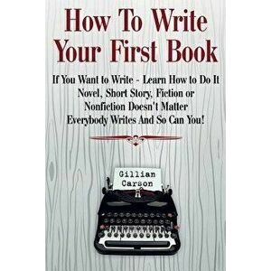 How to Write Your First Book: "if You Want to Write - Learn How to Do It. Novel, Short Story, Fiction or Nonfiction Doesn't Matter. Everybody Writes, imagine