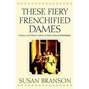 These Fiery Frenchified Dames: Women and Political Culture in Early National Philadelphia, Paperback - Susan Branson imagine