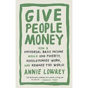 Give People Money: How a Universal Basic Income Would End Poverty, Revolutionize Work, and Remake the World, Paperback - Annie Lowrey imagine