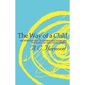 The Way of a Child: An Introduction to Steiner Education and the Basics of Child Development - A. C. Harwood imagine