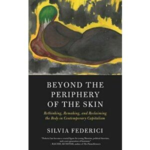 Beyond the Periphery of the Skin: Rethinking, Remaking, and Reclaiming the Body in Contemporary Capitalism, Paperback - Silvia Federici imagine