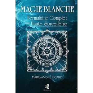 Magie Blanche: Formulaire Complet de Haute Sorcellerie, Paperback - Marc-Andre Ricard imagine