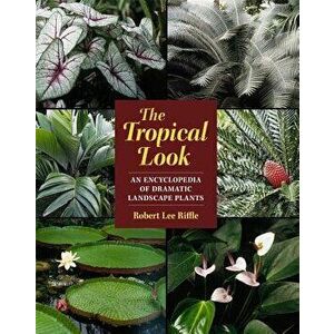 The Tropical Look: An Encyclopedia of Dramatic Landscape Plants, Paperback - Robert Lee Riffle imagine