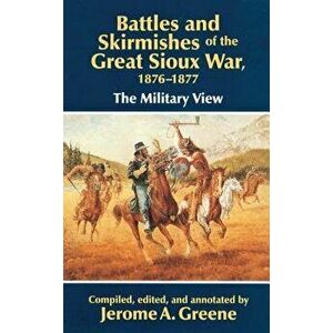 Battles and Skirmishes of the Great Sioux War, 1876-1877: The Military View, Paperback - Jerome a. Greene imagine