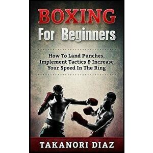 Boxing for Beginners: How to Land Punches, Implement Tactics & Increase Your Speed in the Ring, Paperback - Takanori Diaz imagine