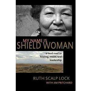 My Name Is Shield Woman: A Hard Road to Healing, Vision, and Leadership, Paperback - Ruth Scalp Lock imagine