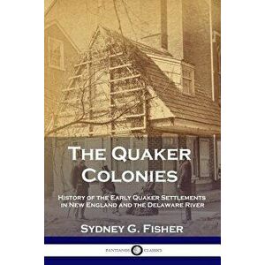 The Quaker Colonies: History of the Early Quaker Settlements in New England and the Delaware River, Paperback - Sydney G. Fisher imagine