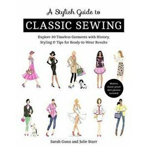 A Stylish Guide to Classic Sewing: Explore 30 Timeless Garments with History, Styling & Tips for Ready-To-Wear Results, Paperback - Julie Starr imagine