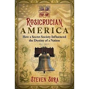 Rosicrucian America: How a Secret Society Influenced the Destiny of a Nation, Paperback - Steven Sora imagine
