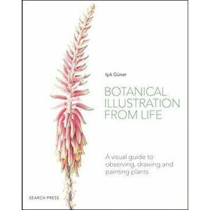 Botanical Illustration from Life: A Visual Guide to Observing, Drawing and Painting Plants, Paperback - Isik Guner imagine