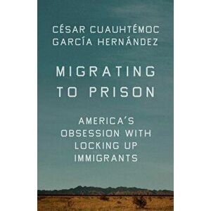 Migrating to Prison: America's Obsession with Locking Up Immigrants, Hardcover - Cesar Cuauhtemoc Garcia Hernandez imagine