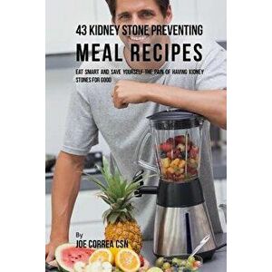 43 Kidney Stone Preventing Meal Recipes: Eat Smart and Save Yourself the Pain of Having Kidney Stones for Good, Paperback - Joe Correa Csn imagine