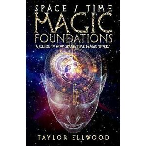 Space/Time Magic Foundations: A Guide to How Space/Time Magic Works, Paperback - Taylor Ellwood imagine