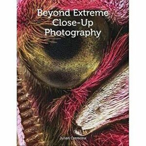 Beyond Extreme Close-Up Photography, Paperback - Julian Cremona imagine