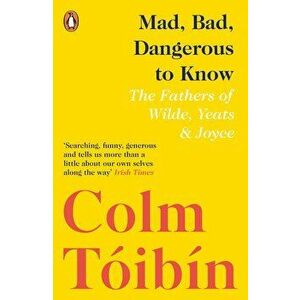 Mad, Bad, Dangerous to Know : The Fathers of Wilde, Yeats and Joyce - Colm Toibin imagine
