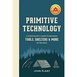 Primitive Technology: A Survivalist's Guide to Building Tools, Shelters, and More in the Wild, Hardcover - John Plant imagine