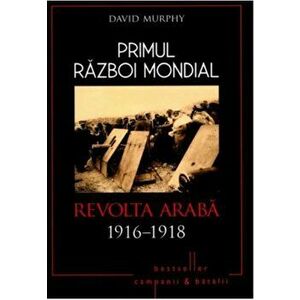 Primul Razboi Mondial. Revolta araba 1916-1918 - David Murphy imagine