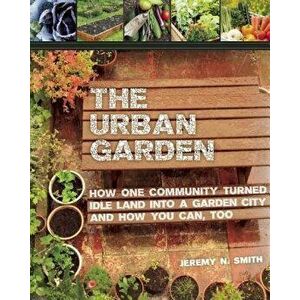 The Urban Garden: How One Community Turned Idle Land Into a Garden City and How You Can, Too, Paperback - Jeremy N. Smith imagine