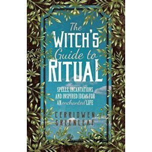 The Witch's Guide to Ritual: Spells, Incantations and Inspired Ideas for an Enchanted Life, Paperback - Cerridwen Greenleaf imagine