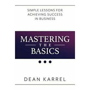 Mastering the Basics: Simple Lessons for Achieving Success in Business, Paperback - Dean Karrel imagine