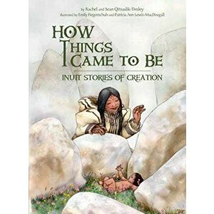 How Things Came to Be: Inuit Stories of Creation, Paperback - Rachel Qitsualik-Tinsley imagine