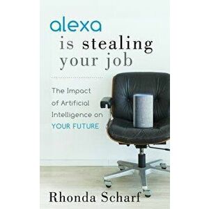 Alexa Is Stealing Your Job: The Impact of Artificial Intelligence on Your Future, Paperback - Rhonda Scharf imagine