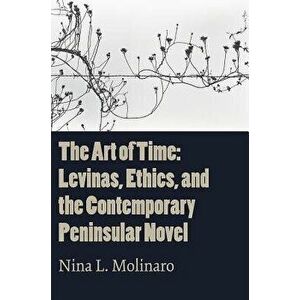 The Art of Time: Levinas, Ethics, and the Contemporary Peninsular Novel, Paperback - Nina L. Molinaro imagine