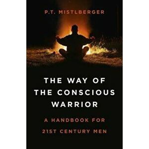 The Way of the Conscious Warrior: A Handbook for 21st Century Men, Paperback - P. T. Mistlberger imagine