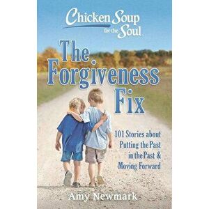 Chicken Soup for the Soul: The Forgiveness Fix: 101 Stories about Putting the Past in the Past, Paperback - Amy Newmark imagine