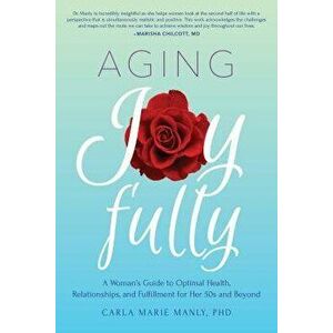 Aging Joyfully: A Woman's Guide to Optimal Health, Relationships, and Fulfillment for Her 50s and Beyond, Paperback - Carla Marie Manly imagine