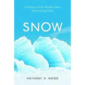 Snow: A History of the World's Most Fascinating Flake, Hardcover - Anthony R. Wood imagine