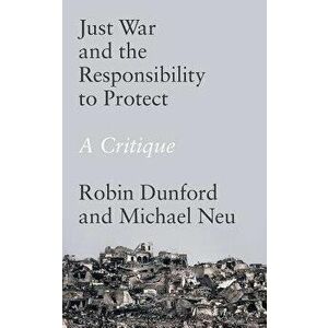 Just War and the Responsibility to Protect: A Critique, Hardcover - Robin Dunford imagine