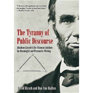 The Tyranny of Public Discourse: Abraham Lincoln's Six-Element Antidote for Meaningful and Persuasive Writing, Paperback - David Hirsch imagine