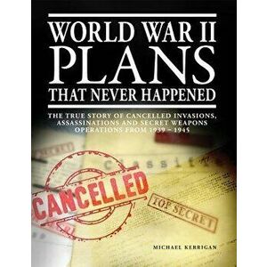World War II Plans That Never Happened: The True Story of Cancelled Invasions, Assassinations and Secret Weapons Operations from 1939-1945, Paperback imagine