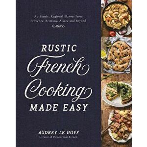Rustic French Cooking Made Easy: Authentic, Regional Flavors from Provence, Brittany, Alsace and Beyond, Hardcover - Audrey Le Goff imagine