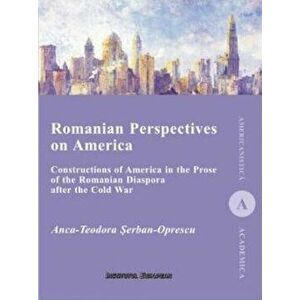 Romanian Perspectives on America. Constructions of America in the Prose of the Romanian Diaspora after the Cold War - Anca-Teodora Serban-Oprescu imagine