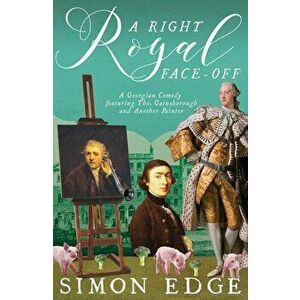 A Right Royal Face-Off: A Georgian Comedy Featuring Thomas Gainsborough and Another Painter, Paperback - Simon Edge imagine