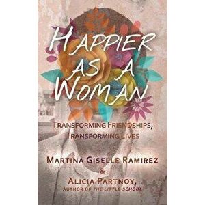 Happier as a Woman: Transforming Friendships, Transforming Lives, Paperback - Martina Giselle Ramirez imagine