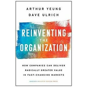 Reinventing the Organization: How Companies Can Deliver Radically Greater Value in Fast-Changing Markets, Hardcover - Arthur Yeung imagine