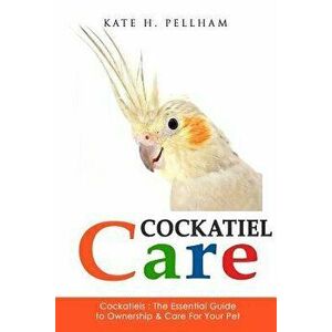 Cockatiels: The Essential Guide to Ownership, Care, & Training for Your Pet, Paperback - Kate H. Pellham imagine