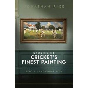 The Stories of Cricket's Finest Painting: Kent V Lancashire 1906, Hardcover - Jonathan Rice imagine