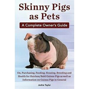 Skinny Pigs as Pets. a Complete Owner's Guide On, Purchasing, Feeding, Housing, Breeding and Health for Hairless/Bald Guinea Pigs as Well as Informati imagine