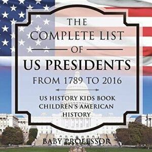 The Complete List of Us Presidents from 1789 to 2016 - Us History Kids Book - Children's American History, Paperback - Baby Professor imagine